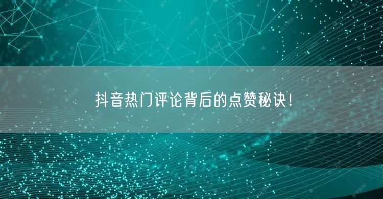 抖音热门评论背后的点赞秘诀！