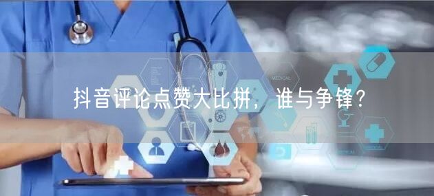 抖音评论点赞大比拼，谁与争锋？