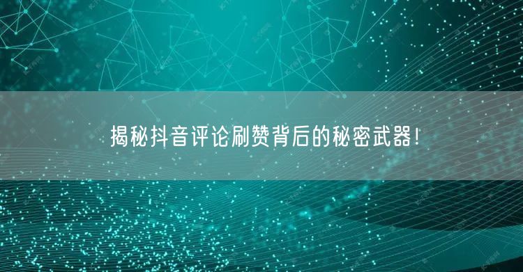 揭秘抖音评论刷赞背后的秘密武器！