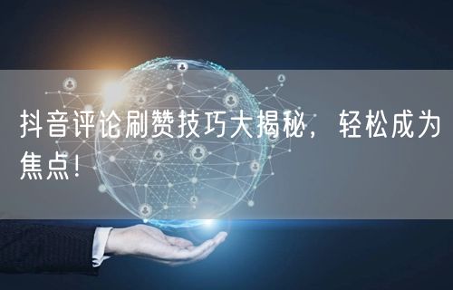 抖音评论刷赞技巧大揭秘，轻松成为焦点！