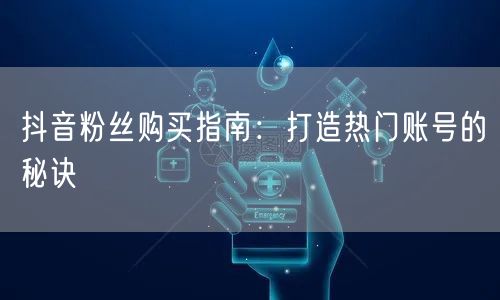 抖音粉丝购买指南：打造热门账号的秘诀