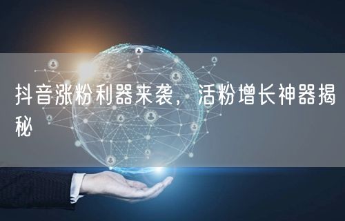 抖音涨粉利器来袭，活粉增长神器揭秘