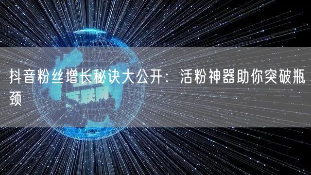 抖音粉丝增长秘诀大公开：活粉神器助你突破瓶颈