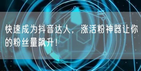 快速成为抖音达人，涨活粉神器让你的粉丝量飙升！