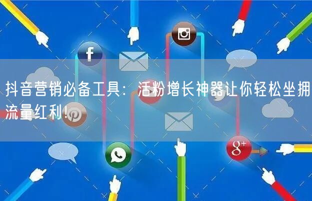 抖音营销必备工具：活粉增长神器让你轻松坐拥流量红利！