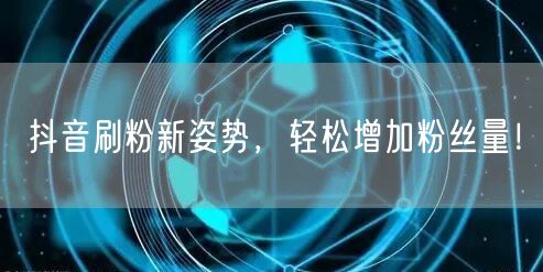 抖音刷粉新姿势，轻松增加粉丝量！