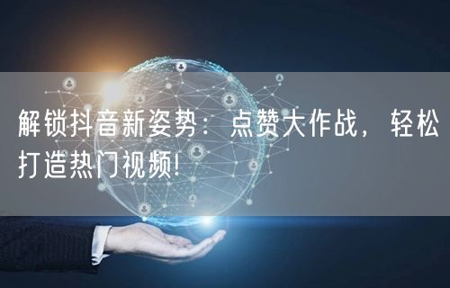 解锁抖音新姿势：点赞大作战，轻松打造热门视频!