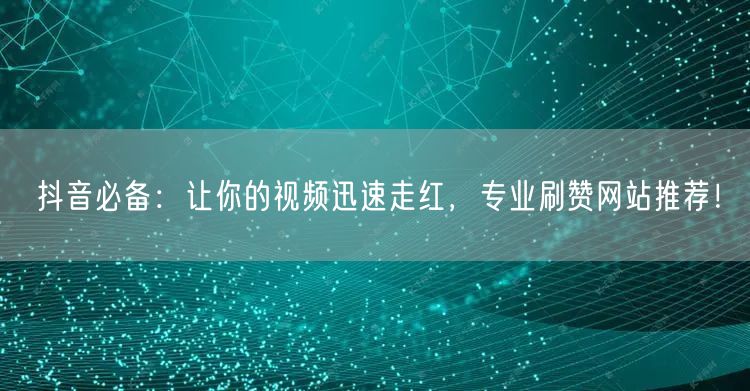 抖音必备：让你的视频迅速走红，专业刷赞网站推荐！