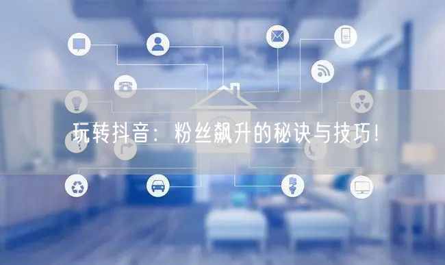 玩转抖音：粉丝飙升的秘诀与技巧！