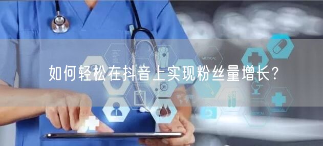 如何轻松在抖音上实现粉丝量增长？