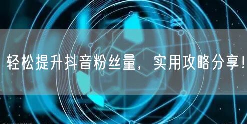 轻松提升抖音粉丝量，实用攻略分享！