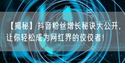 【揭秘】抖音粉丝增长秘诀大公开，让你轻松成为网红界的佼佼者！
