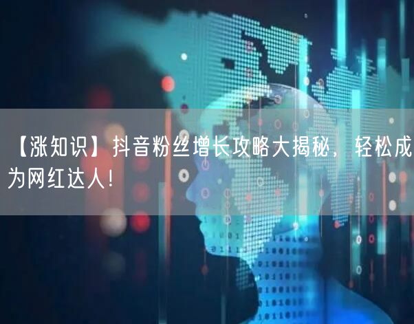 【涨知识】抖音粉丝增长攻略大揭秘，轻松成为网红达人！
