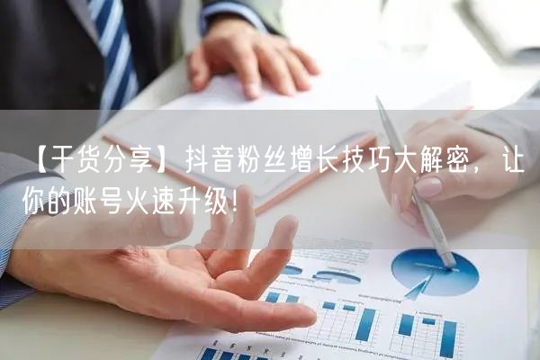 【干货分享】抖音粉丝增长技巧大解密，让你的账号火速升级！
