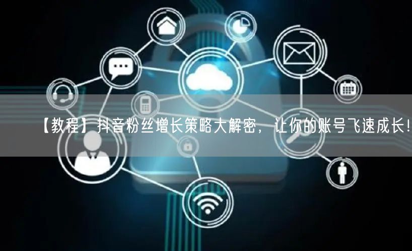 【教程】抖音粉丝增长策略大解密，让你的账号飞速成长！