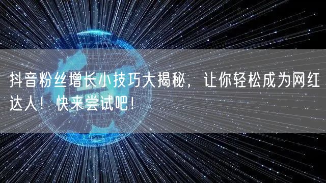 抖音粉丝增长小技巧大揭秘，让你轻松成为网红达人！快来尝试吧！