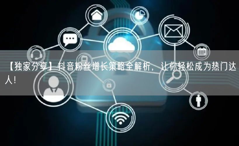 【独家分享】抖音粉丝增长策略全解析，让你轻松成为热门达人！