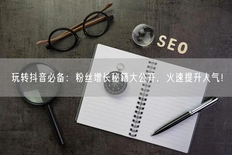 玩转抖音必备：粉丝增长秘籍大公开，火速提升人气！