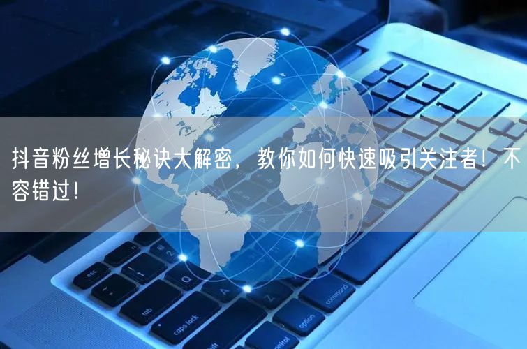 抖音粉丝增长秘诀大解密，教你如何快速吸引关注者！不容错过！