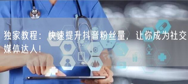 独家教程：快速提升抖音粉丝量，让你成为社交媒体达人！