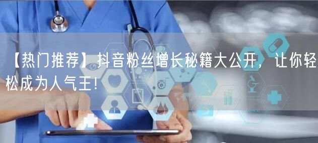 【热门推荐】抖音粉丝增长秘籍大公开，让你轻松成为人气王！