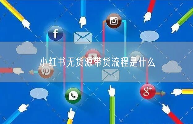 小红书无货源带货流程是什么