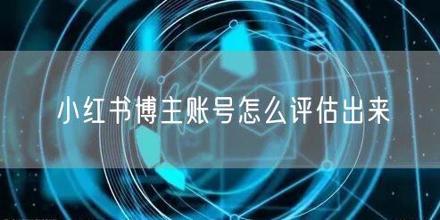 小红书博主账号怎么评估出来
