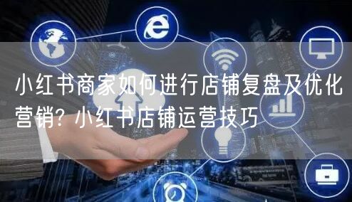 小红书商家如何进行店铺复盘及优化营销? 小红书店铺运营技巧