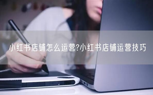 小红书店铺怎么运营?小红书店铺运营技巧