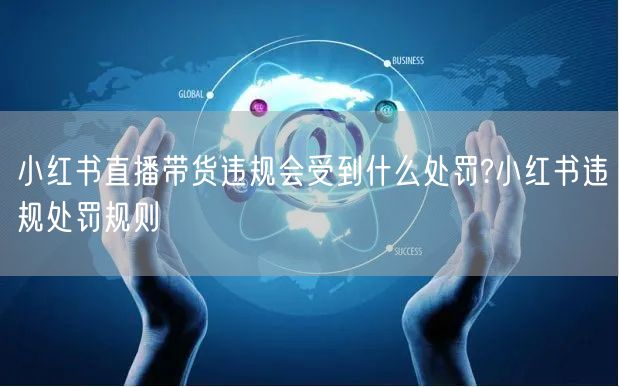 小红书直播带货违规会受到什么处罚?小红书违规处罚规则
