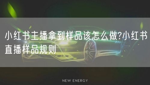 小红书主播拿到样品该怎么做?小红书直播样品规则