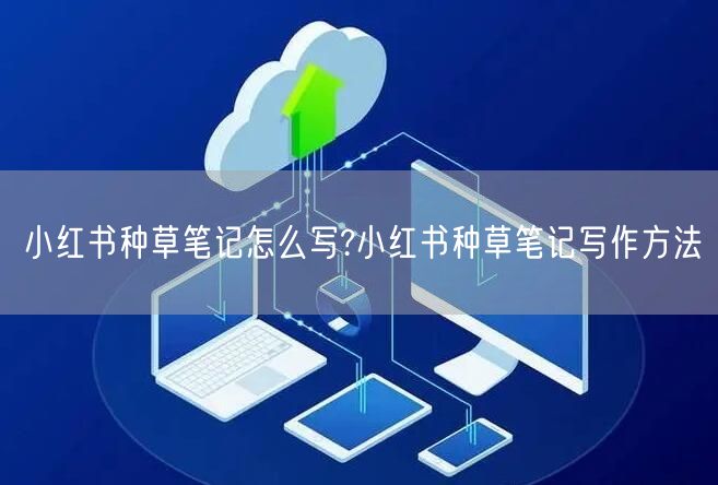 小红书种草笔记怎么写?小红书种草笔记写作方法