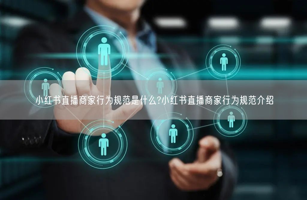 小红书直播商家行为规范是什么?小红书直播商家行为规范介绍