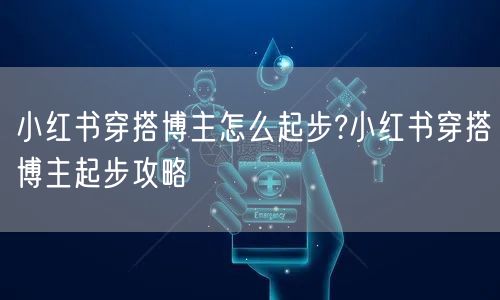小红书穿搭博主怎么起步?小红书穿搭博主起步攻略
