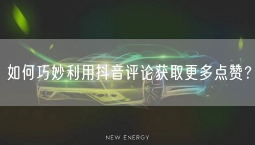 如何巧妙利用抖音评论获取更多点赞？