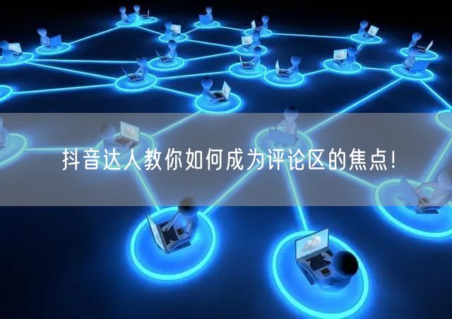 抖音达人教你如何成为评论区的焦点！
