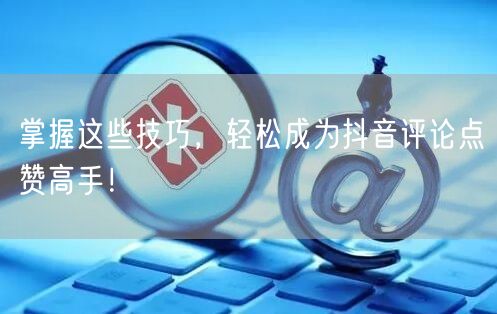掌握这些技巧，轻松成为抖音评论点赞高手！