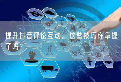提升抖音评论互动，这些技巧你掌握了吗？