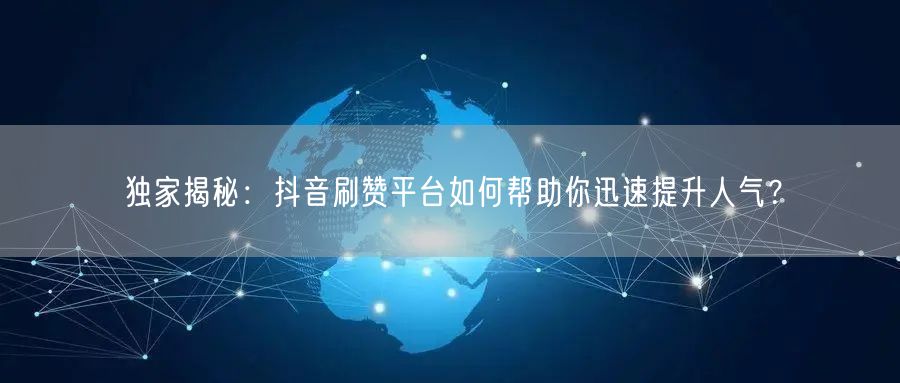 独家揭秘：抖音刷赞平台如何帮助你迅速提升人气？