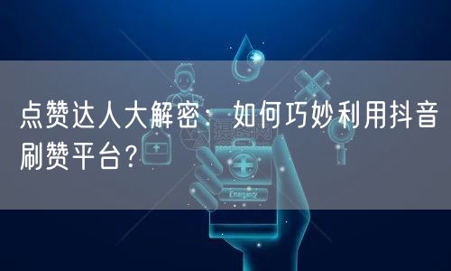 点赞达人大解密：如何巧妙利用抖音刷赞平台？