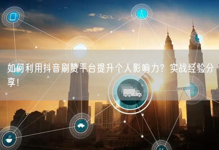如何利用抖音刷赞平台提升个人影响力？实战经验分享！