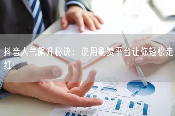 抖音人气飙升秘诀：使用刷赞平台让你轻松走红！