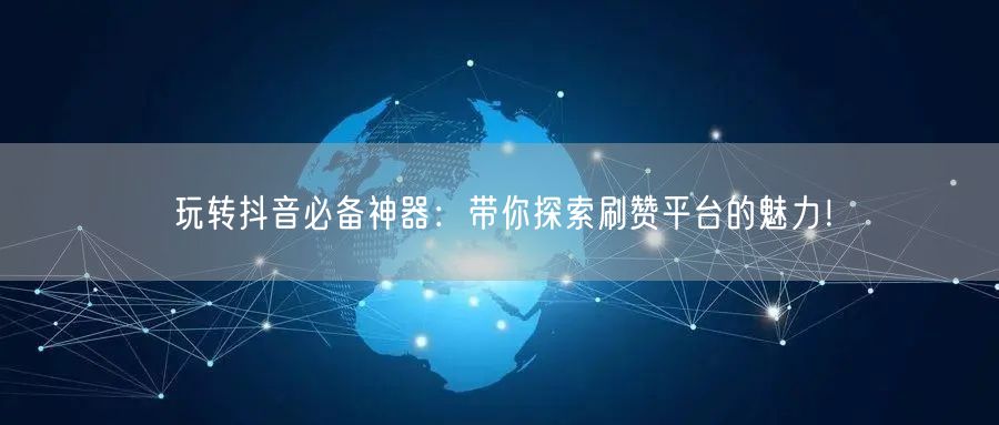玩转抖音必备神器：带你探索刷赞平台的魅力！