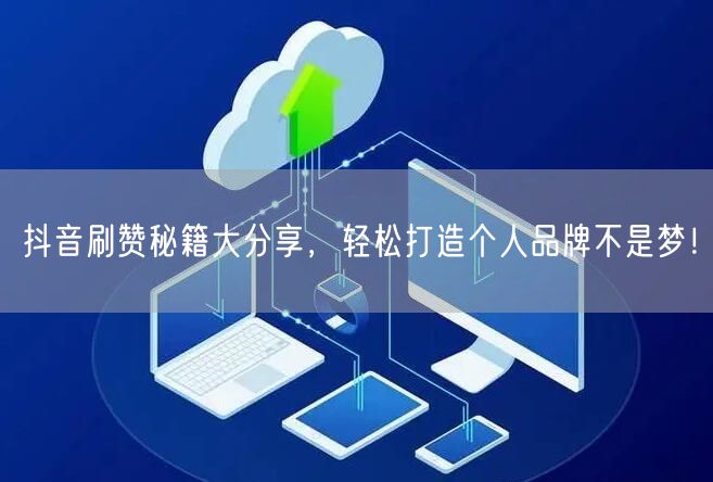 抖音刷赞秘籍大分享，轻松打造个人品牌不是梦！