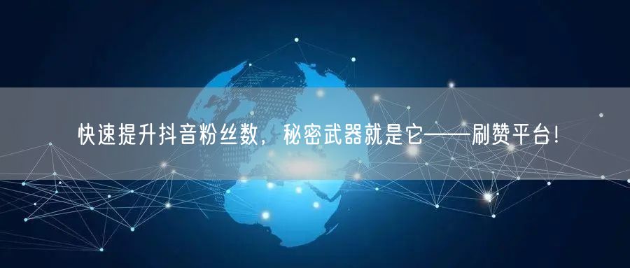 快速提升抖音粉丝数，秘密武器就是它——刷赞平台！