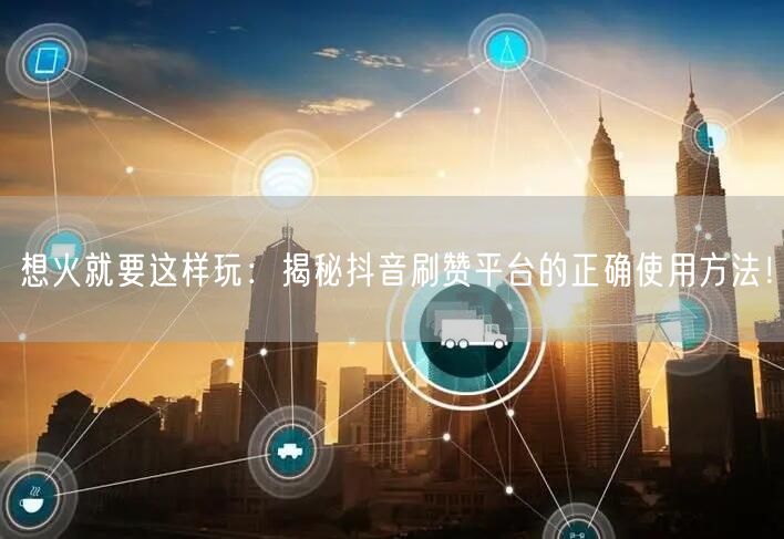 想火就要这样玩：揭秘抖音刷赞平台的正确使用方法！