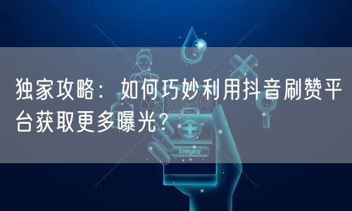 独家攻略：如何巧妙利用抖音刷赞平台获取更多曝光？