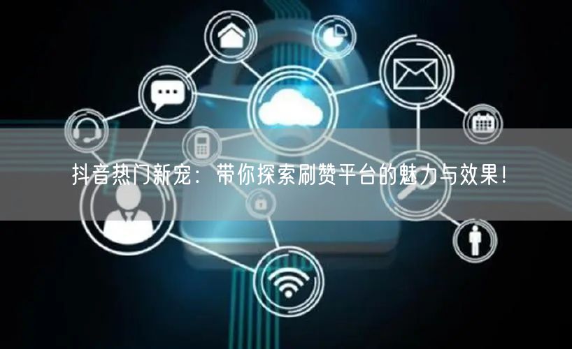 抖音热门新宠：带你探索刷赞平台的魅力与效果！