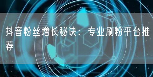 抖音粉丝增长秘诀：专业刷粉平台推荐