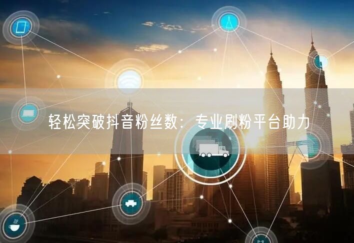 轻松突破抖音粉丝数：专业刷粉平台助力
